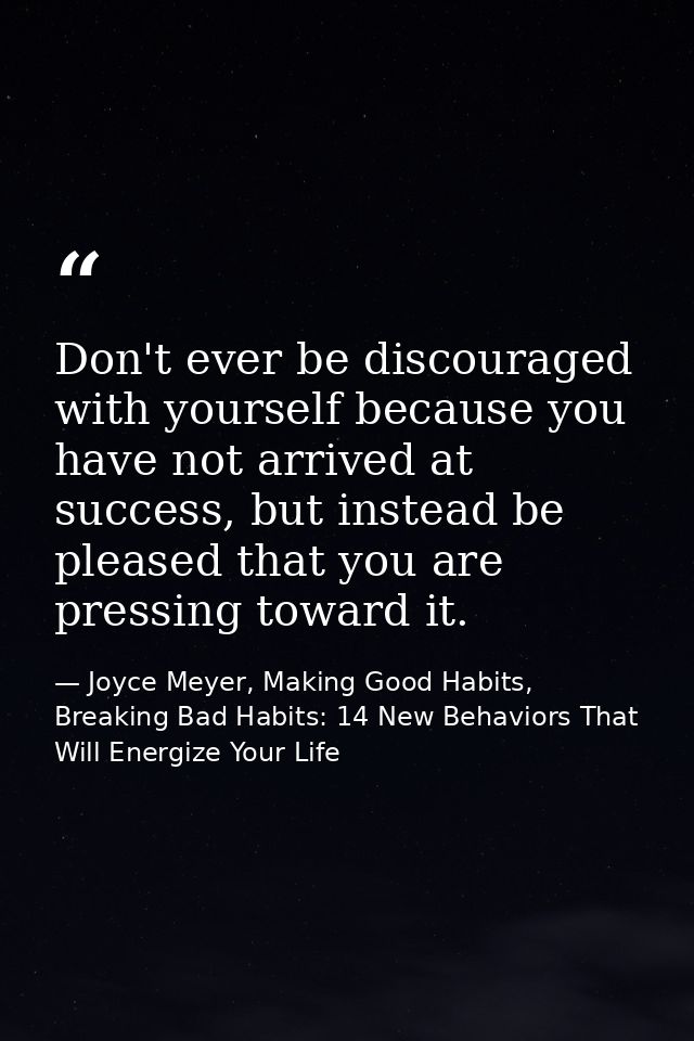 Don't ever be discouraged with yourself because you have not arrived at success, but instead be pleased that you are pre — Joyce Meyer, Making Good Habits, Breaking Bad Habits: 14 New Behaviors That Will Energize Your Life