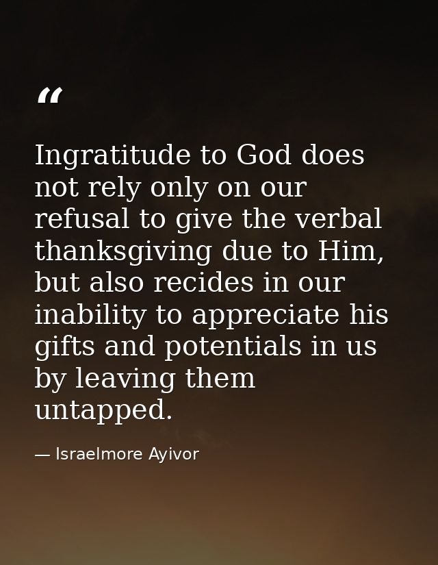 Ingratitude to God does not rely only on our refusal to give the verbal thanksgiving due to Him, but also recides in our — Israelmore Ayivor