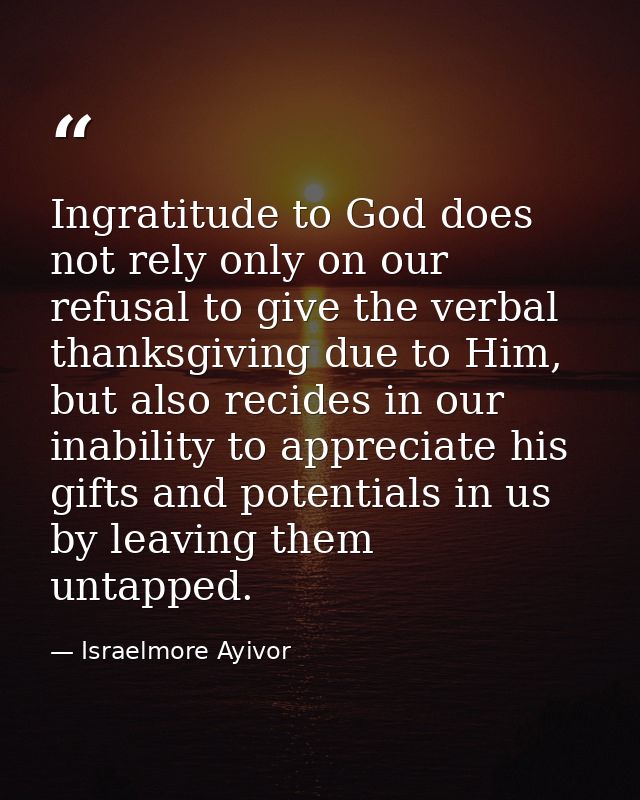 Ingratitude to God does not rely only on our refusal to give the verbal thanksgiving due to Him, but also recides in our — Israelmore Ayivor