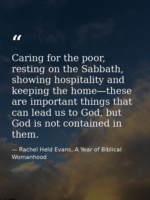 Caring for the poor, resting on the Sabbath, showing hospitality and keeping the home—these are important things that ca — Rachel Held Evans, A Year of Biblical Womanhood