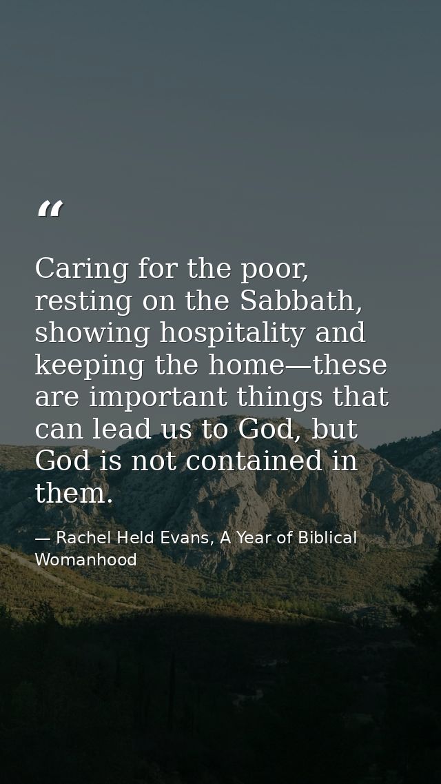 Caring for the poor, resting on the Sabbath, showing hospitality and keeping the home—these are important things that ca — Rachel Held Evans, A Year of Biblical Womanhood