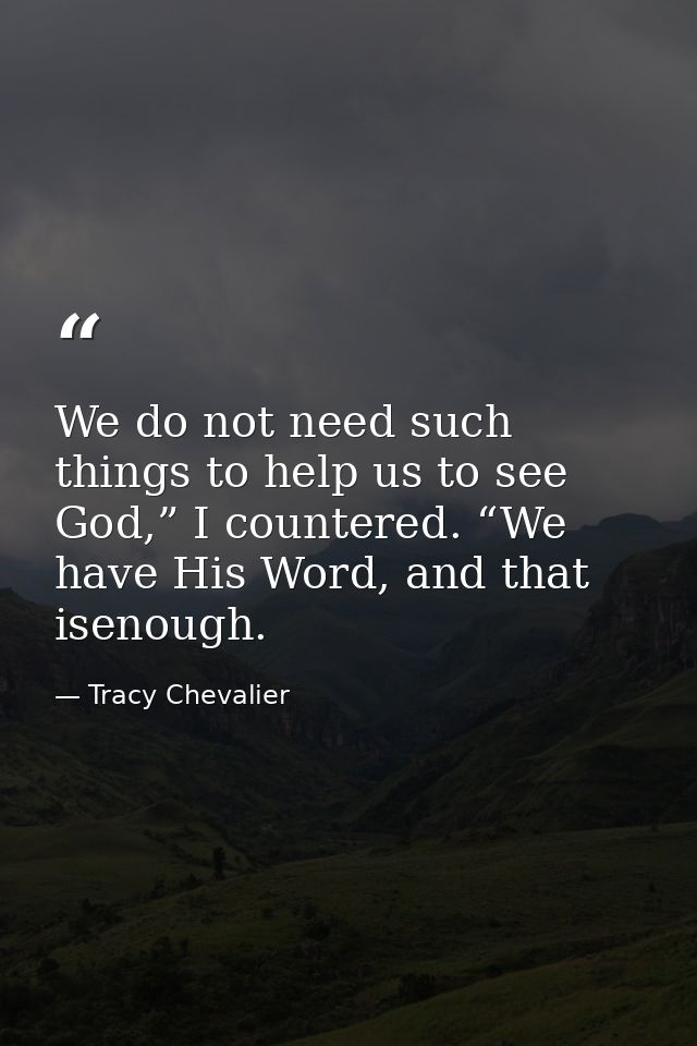 We do not need such things to help us to see God,” I countered. “We have His Word, and that isenough. — Tracy Chevalier