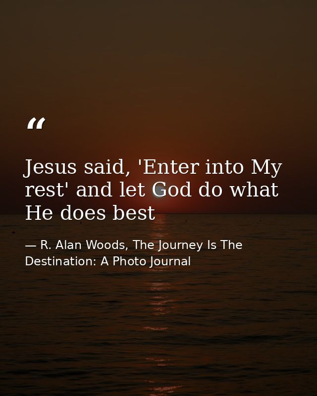 Jesus said, 'Enter into My rest' and let God do what He does best — R. Alan Woods, The Journey Is The Destination: A Photo Journal