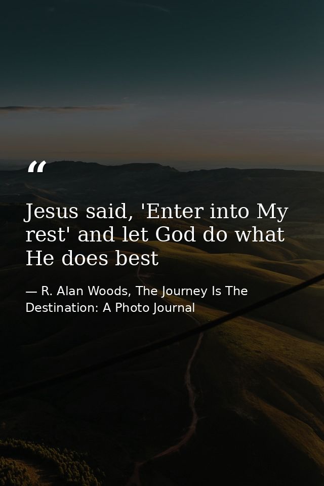 Jesus said, 'Enter into My rest' and let God do what He does best — R. Alan Woods, The Journey Is The Destination: A Photo Journal