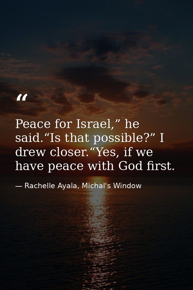 Peace for Israel,” he said.“Is that possible?” I drew closer.“Yes, if we have peace with God first. — Rachelle Ayala, Michal's Window