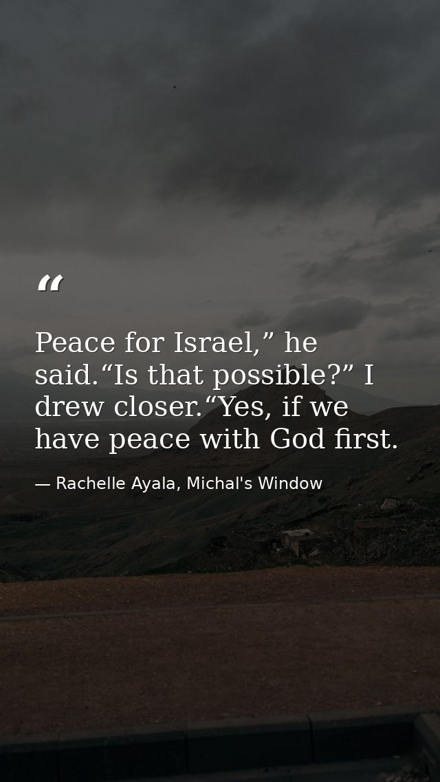 Peace for Israel,” he said.“Is that possible?” I drew closer.“Yes, if we have peace with God first. — Rachelle Ayala, Michal's Window