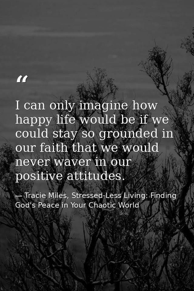 I can only imagine how happy life would be if we could stay so grounded in our faith that we would never waver in our po — Tracie Miles, Stressed-Less Living: Finding God's Peace in Your Chaotic World