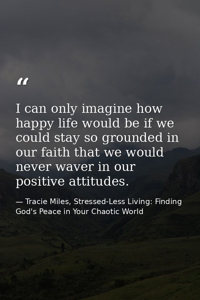 I can only imagine how happy life would be if we could stay so grounded in our faith that we would never waver in our po — Tracie Miles, Stressed-Less Living: Finding God's Peace in Your Chaotic World