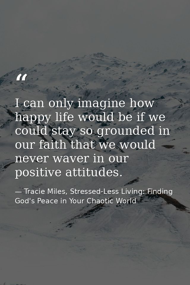 I can only imagine how happy life would be if we could stay so grounded in our faith that we would never waver in our po — Tracie Miles, Stressed-Less Living: Finding God's Peace in Your Chaotic World