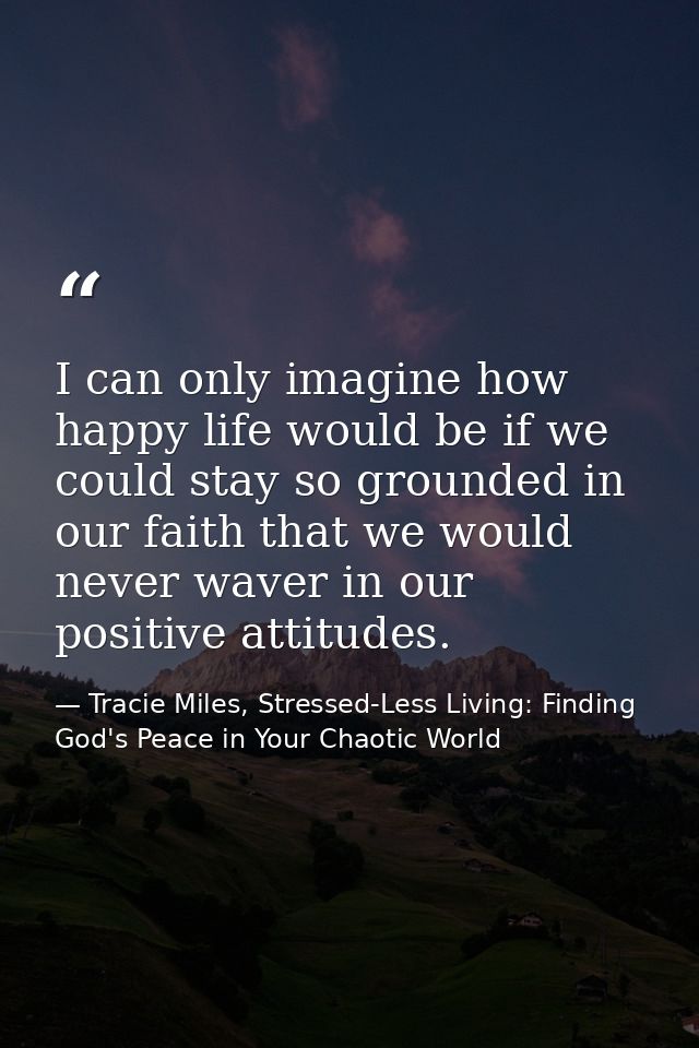 I can only imagine how happy life would be if we could stay so grounded in our faith that we would never waver in our po — Tracie Miles, Stressed-Less Living: Finding God's Peace in Your Chaotic World
