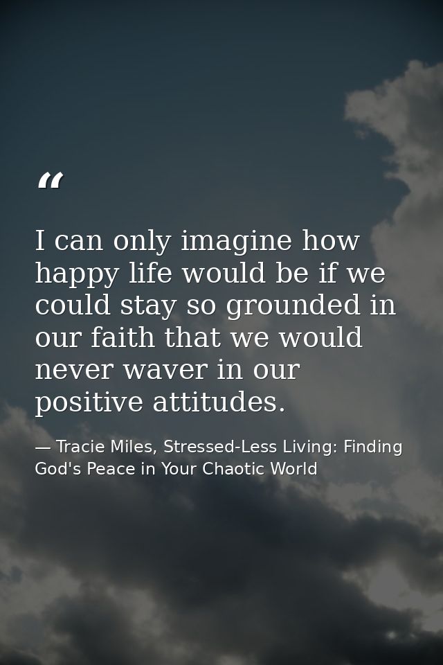 I can only imagine how happy life would be if we could stay so grounded in our faith that we would never waver in our po — Tracie Miles, Stressed-Less Living: Finding God's Peace in Your Chaotic World