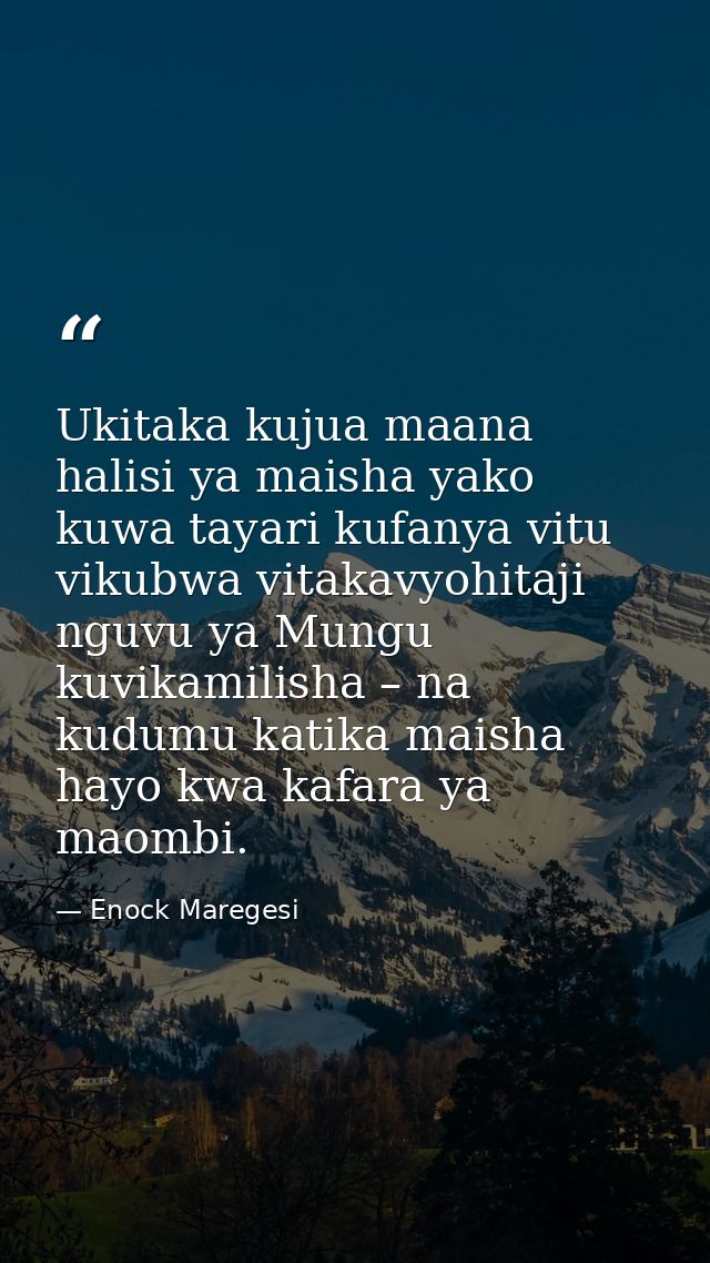 Ukitaka kujua maana halisi ya maisha yako kuwa tayari kufanya vitu vikubwa vitakavyohitaji nguvu ya Mungu kuvikamilisha  — Enock Maregesi
