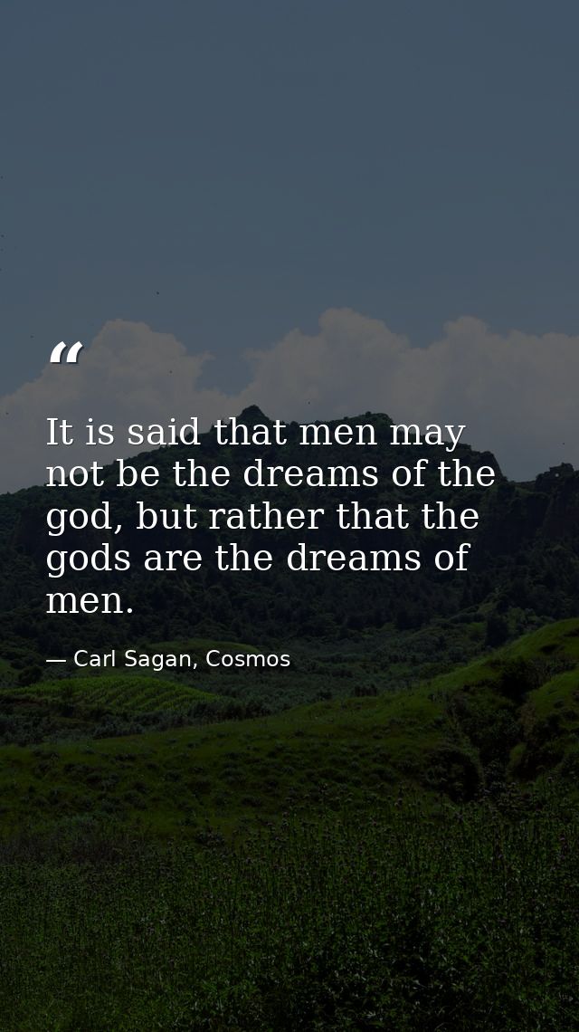 It is said that men may not be the dreams of the god, but rather that the gods are the dreams of men. — Carl Sagan, Cosmos