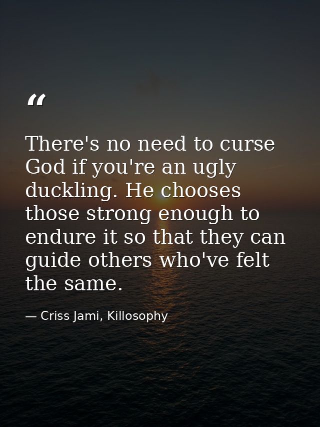 There's no need to curse God if you're an ugly duckling. He chooses those strong enough to endure it so that they can gu — Criss Jami, Killosophy