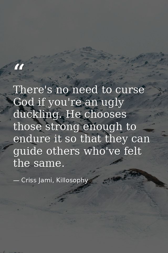 There's no need to curse God if you're an ugly duckling. He chooses those strong enough to endure it so that they can gu — Criss Jami, Killosophy