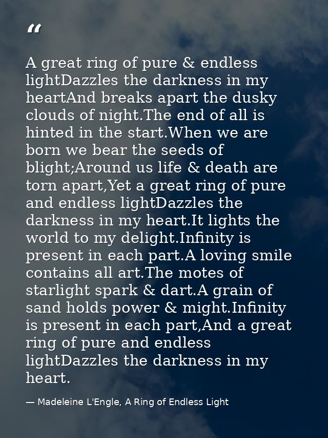 A great ring of pure & endless lightDazzles the darkness in my heartAnd breaks apart the dusky clouds of night.The end o — Madeleine L'Engle, A Ring of Endless Light