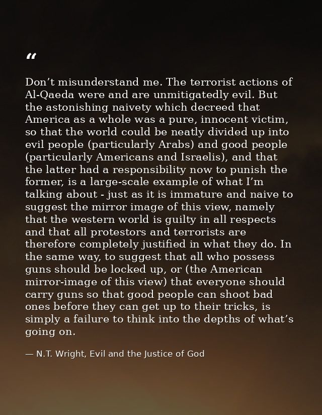 Don’t misunderstand me. The terrorist actions of Al-Qaeda were and are unmitigatedly evil. But the astonishing naivety w — N.T. Wright, Evil and the Justice of God