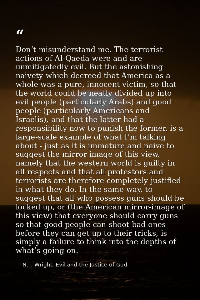Don’t misunderstand me. The terrorist actions of Al-Qaeda were and are unmitigatedly evil. But the astonishing naivety w — N.T. Wright, Evil and the Justice of God