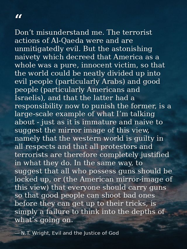 Don’t misunderstand me. The terrorist actions of Al-Qaeda were and are unmitigatedly evil. But the astonishing naivety w — N.T. Wright, Evil and the Justice of God