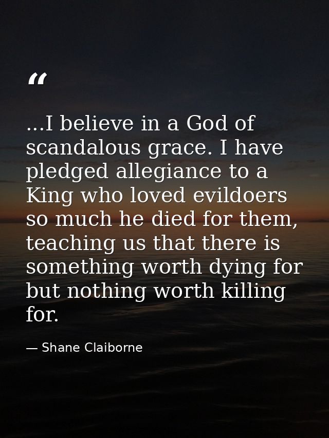 ...I believe in a God of scandalous grace. I have pledged allegiance to a King who loved evildoers so much he died for t — Shane Claiborne