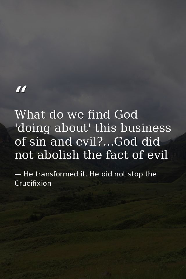 What do we find God 'doing about' this business of sin and evil?...God did not abolish the fact of evil — He transformed it. He did not stop the Crucifixion