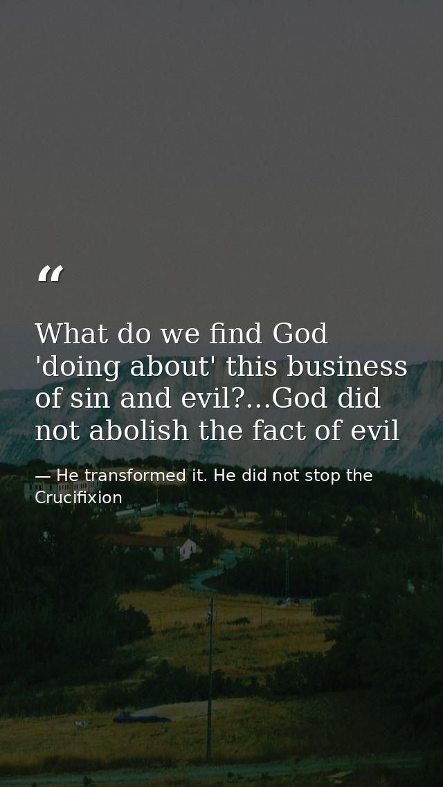 What do we find God 'doing about' this business of sin and evil?...God did not abolish the fact of evil — He transformed it. He did not stop the Crucifixion