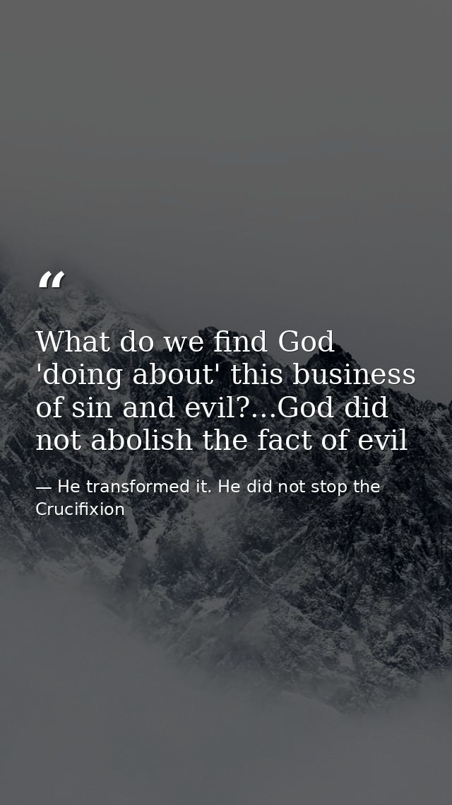 What do we find God 'doing about' this business of sin and evil?...God did not abolish the fact of evil — He transformed it. He did not stop the Crucifixion