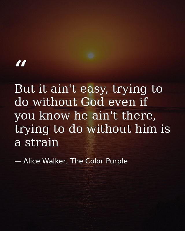 But it ain't easy, trying to do without God even if you know he ain't there, trying to do without him is a strain — Alice Walker, The Color Purple