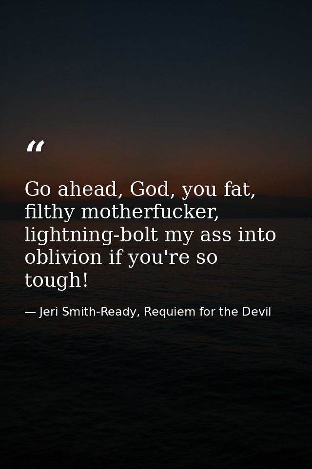 Go ahead, God, you fat, filthy motherfucker, lightning-bolt my ass into oblivion if you're so tough! — Jeri Smith-Ready, Requiem for the Devil