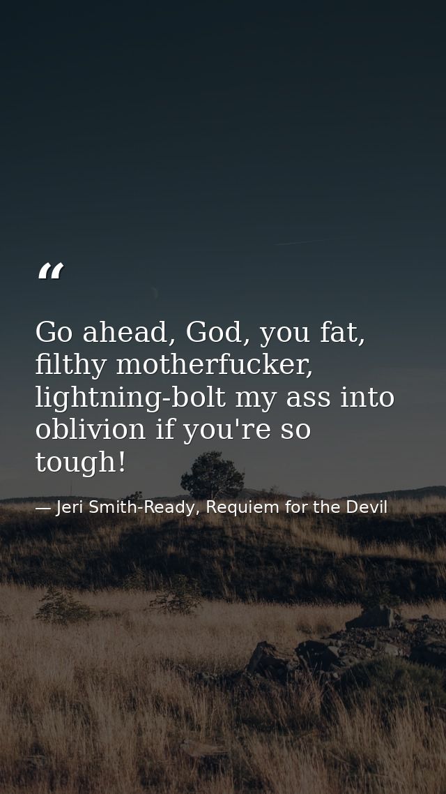 Go ahead, God, you fat, filthy motherfucker, lightning-bolt my ass into oblivion if you're so tough! — Jeri Smith-Ready, Requiem for the Devil