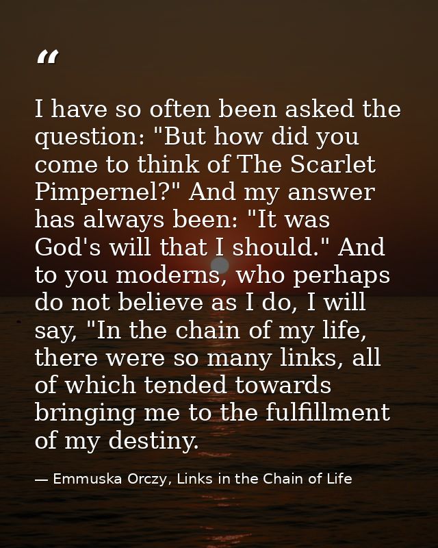 I have so often been asked the question: "But how did you come to think of The Scarlet Pimpernel?" And my answer has alw — Emmuska Orczy, Links in the Chain of Life