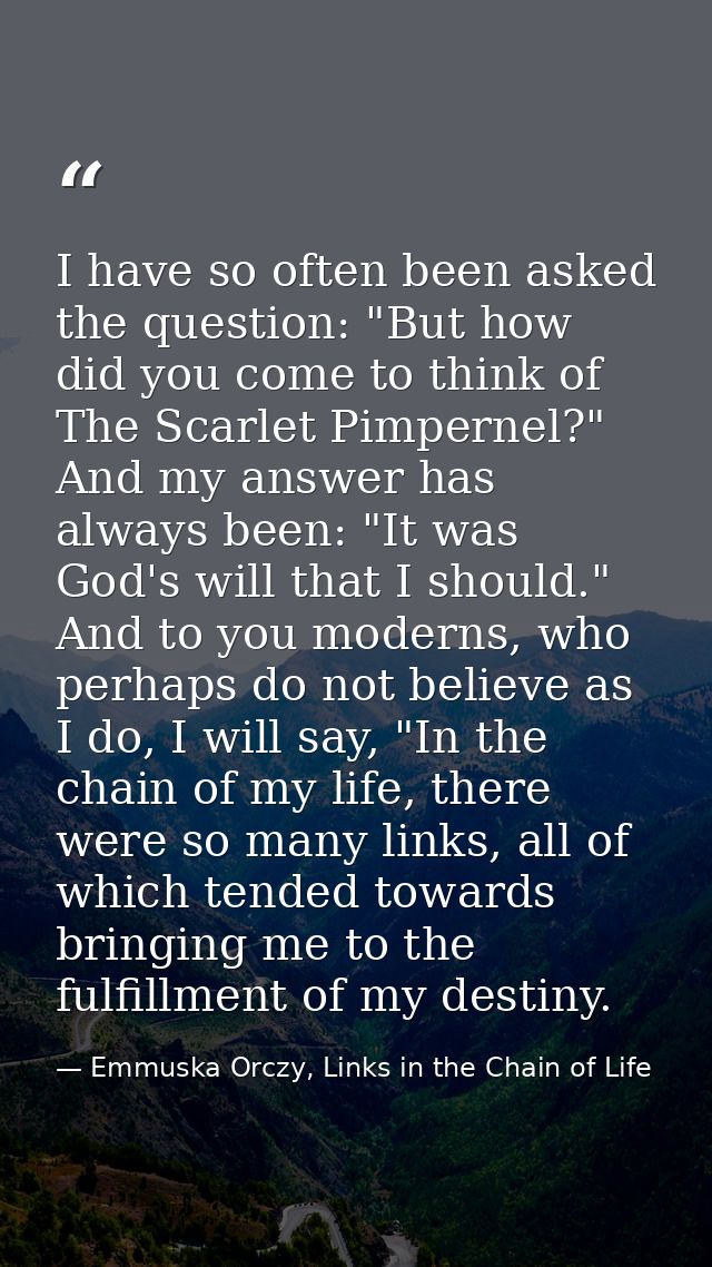 I have so often been asked the question: "But how did you come to think of The Scarlet Pimpernel?" And my answer has alw — Emmuska Orczy, Links in the Chain of Life