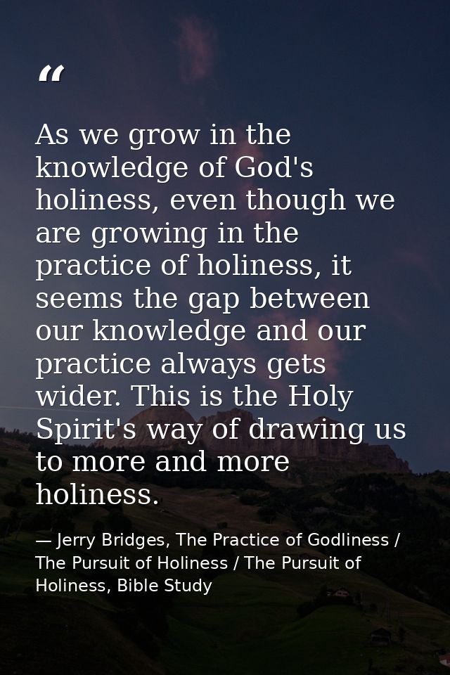 As we grow in the knowledge of God's holiness, even though we are growing in the practice of holiness, it seems the gap  — Jerry Bridges, The Practice of Godliness / The Pursuit of Holiness / The Pursuit of Holiness, Bible Study