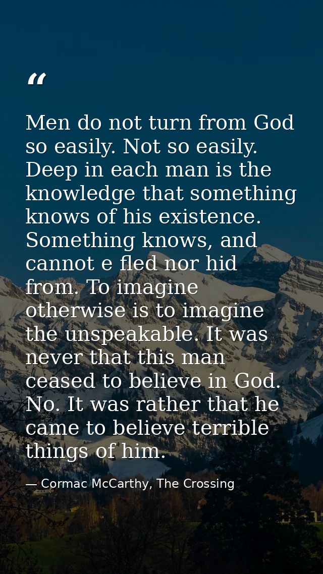 Men do not turn from God so easily. Not so easily. Deep in each man is the knowledge that something knows of his existen — Cormac McCarthy, The Crossing