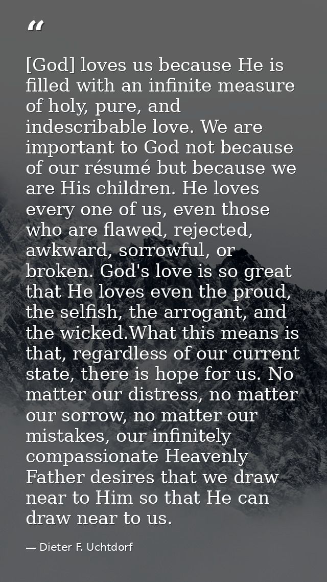 [God] loves us because He is filled with an infinite measure of holy, pure, and indescribable love. We are important to  — Dieter F. Uchtdorf