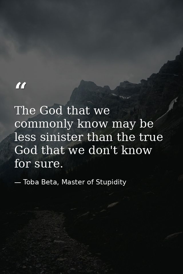 The God that we commonly know may be less sinister than the true God that we don't know for sure. — Toba Beta, Master of Stupidity