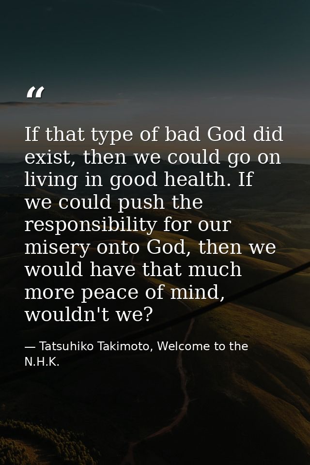 If that type of bad God did exist, then we could go on living in good health. If we could push the responsibility for ou — Tatsuhiko Takimoto, Welcome to the N.H.K.