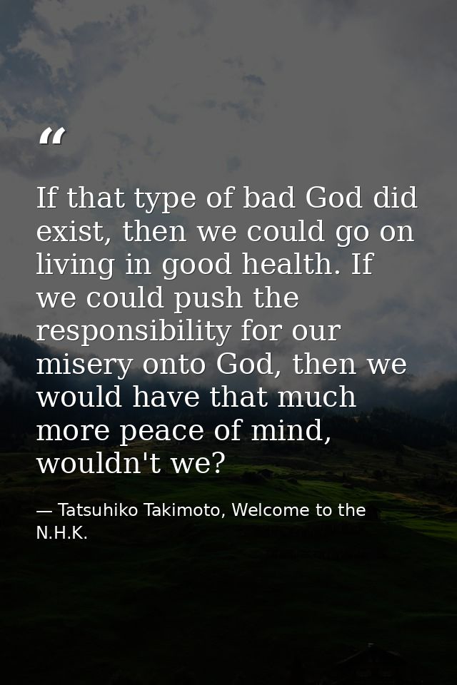 If that type of bad God did exist, then we could go on living in good health. If we could push the responsibility for ou — Tatsuhiko Takimoto, Welcome to the N.H.K.