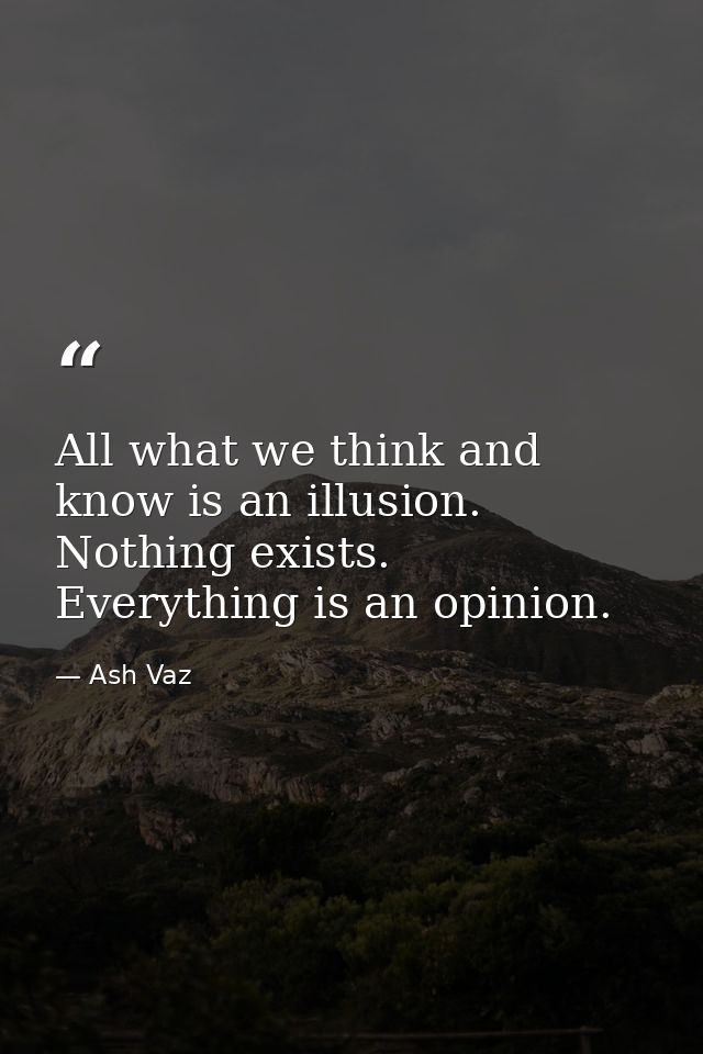 All what we think and know is an illusion. Nothing exists. Everything is an opinion. — Ash Vaz