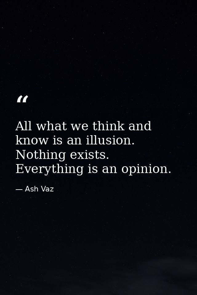 All what we think and know is an illusion. Nothing exists. Everything is an opinion. — Ash Vaz