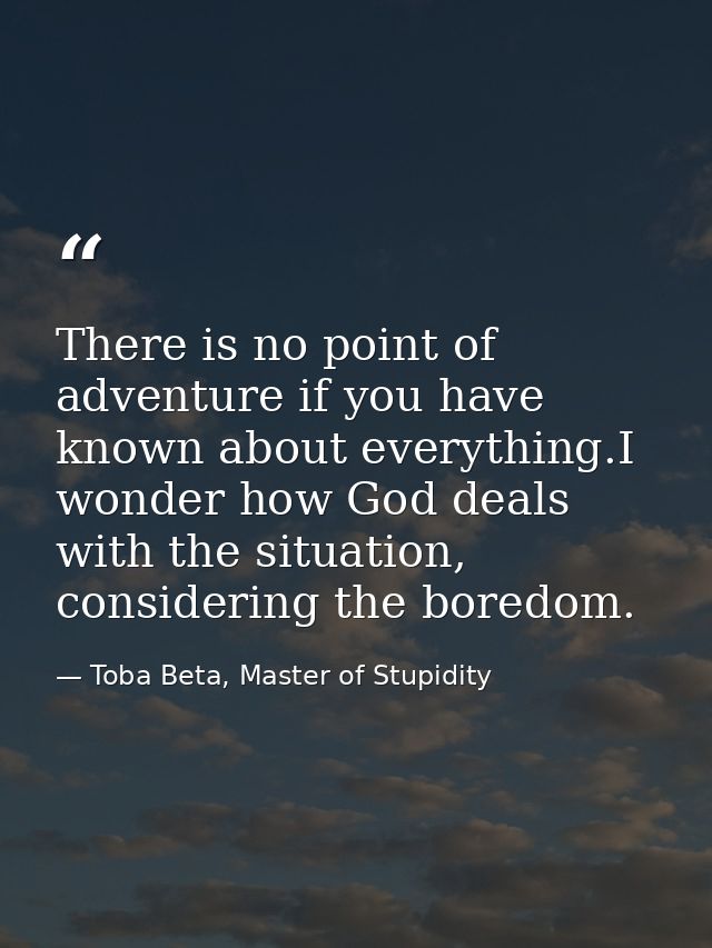 There is no point of adventure if you have known about everything.I wonder how God deals with the situation, considering — Toba Beta, Master of Stupidity