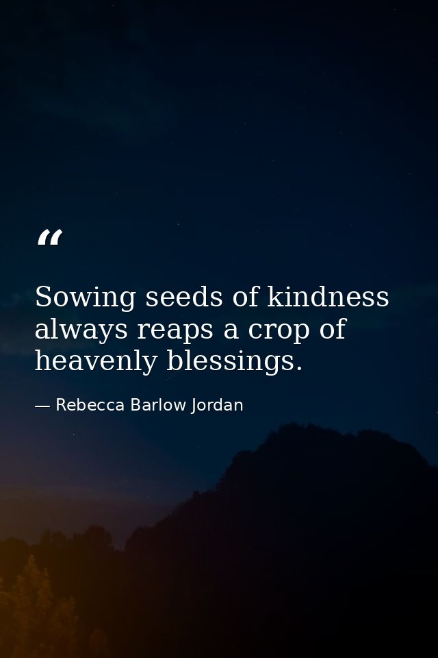 Sowing seeds of kindness always reaps a crop of heavenly blessings. — Rebecca Barlow Jordan
