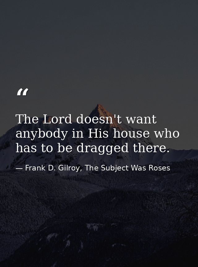 The Lord doesn't want anybody in His house who has to be dragged there. — Frank D. Gilroy, The Subject Was Roses