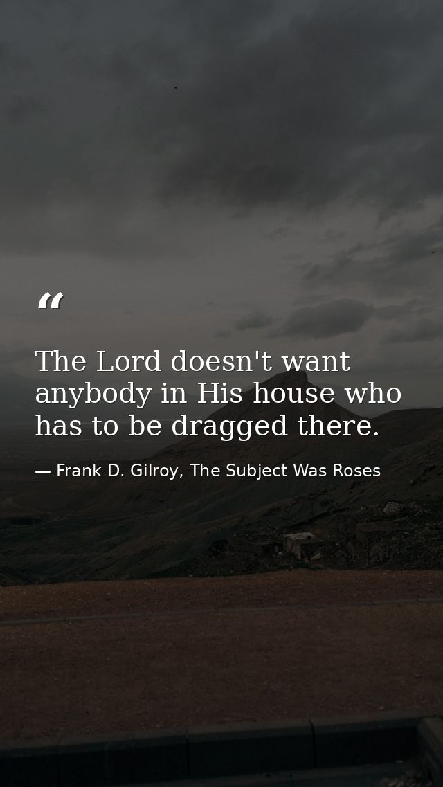 The Lord doesn't want anybody in His house who has to be dragged there. — Frank D. Gilroy, The Subject Was Roses