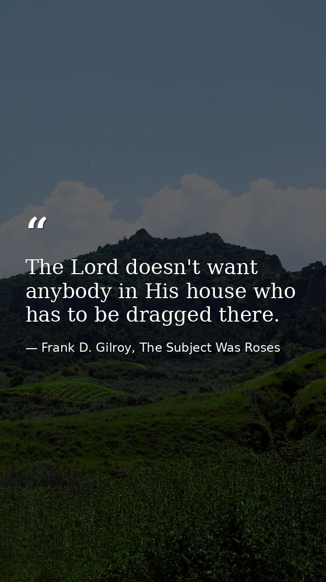 The Lord doesn't want anybody in His house who has to be dragged there. — Frank D. Gilroy, The Subject Was Roses