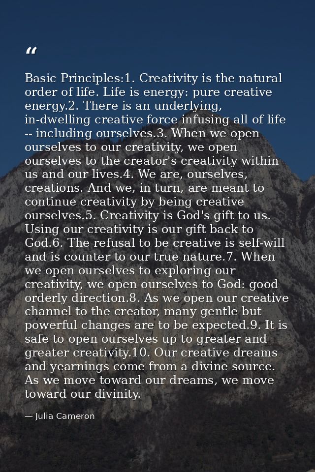 Basic Principles:1. Creativity is the natural order of life. Life is energy: pure creative energy.2. There is an underly — Julia Cameron