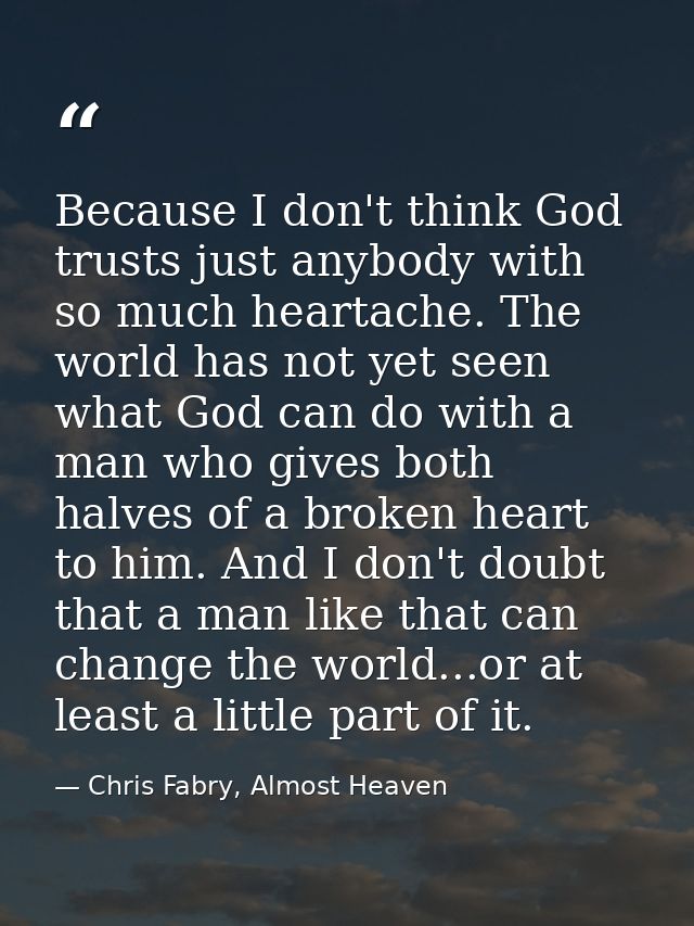 Because I don't think God trusts just anybody with so much heartache. The world has not yet seen what God can do with a  — Chris Fabry, Almost Heaven