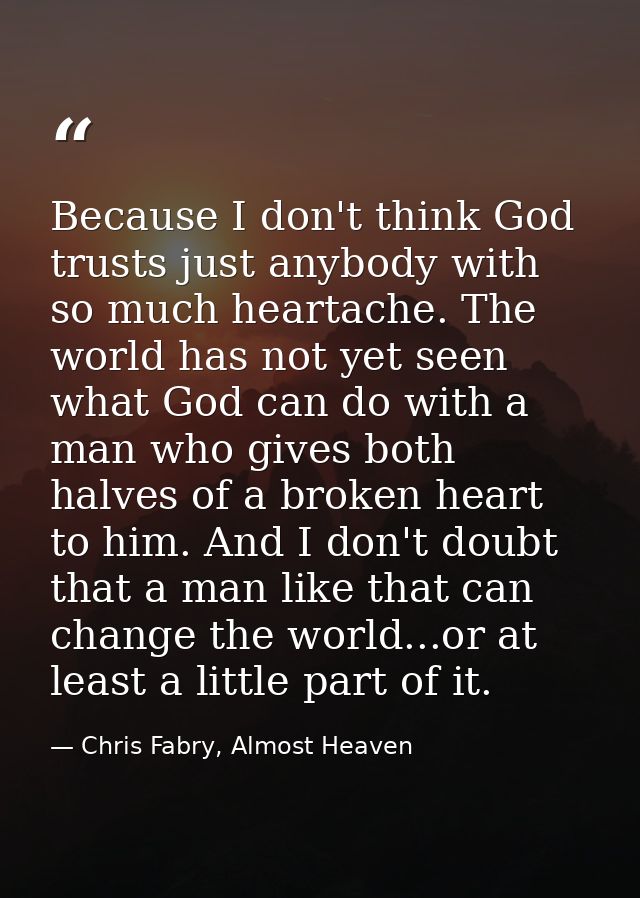 Because I don't think God trusts just anybody with so much heartache. The world has not yet seen what God can do with a  — Chris Fabry, Almost Heaven