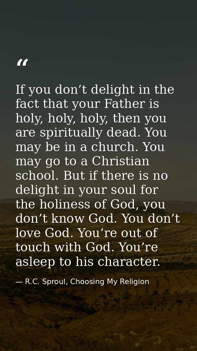 If you don’t delight in the fact that your Father is holy, holy, holy, then you are spiritually dead. You may be in a ch — R.C. Sproul, Choosing My Religion