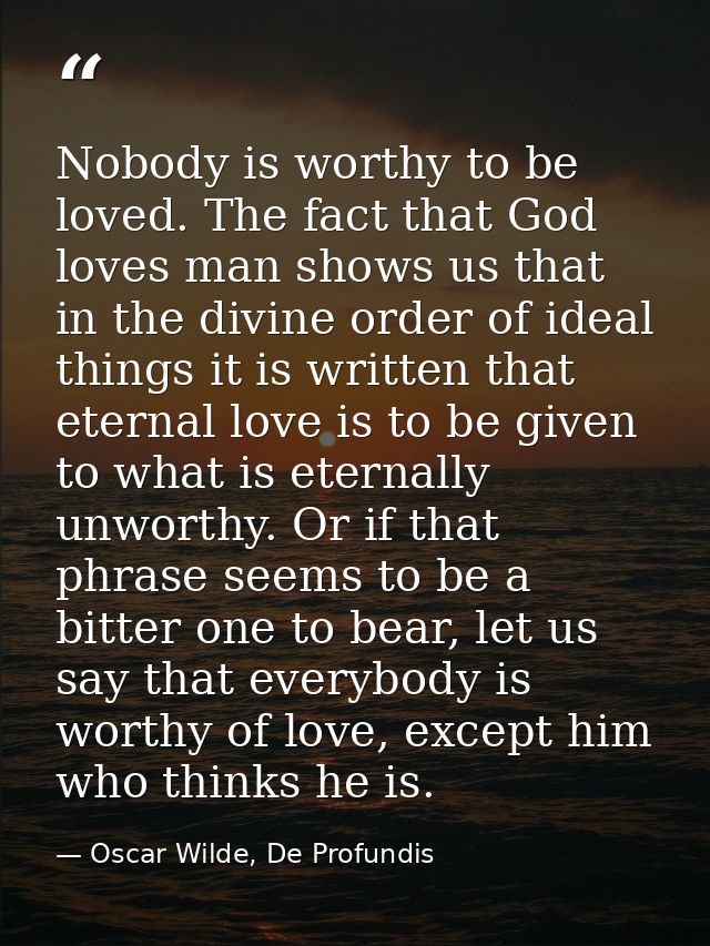 Nobody is worthy to be loved. The fact that God loves man shows us that in the divine order of ideal things it is writte — Oscar Wilde, De Profundis
